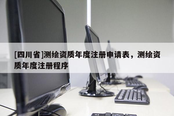 [四川省]测绘资质年度注册申请表，测绘资质年度注册程序