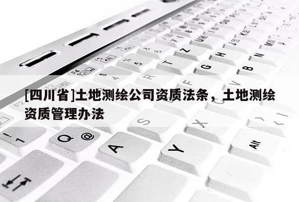 [四川省]土地测绘公司资质法条，土地测绘资质管理办法