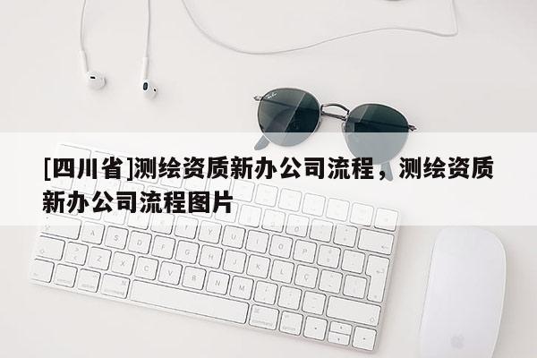 [四川省]测绘资质新办公司流程，测绘资质新办公司流程图片