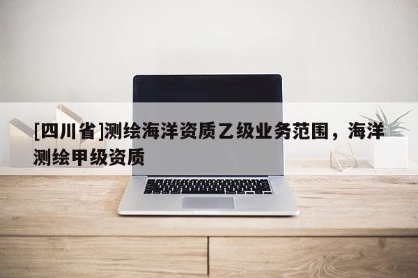 [四川省]测绘海洋资质乙级业务范围，海洋测绘甲级资质
