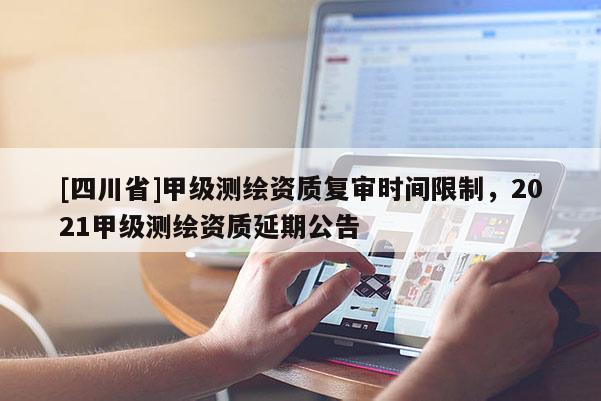 [四川省]甲级测绘资质复审时间限制，2021甲级测绘资质延期公告