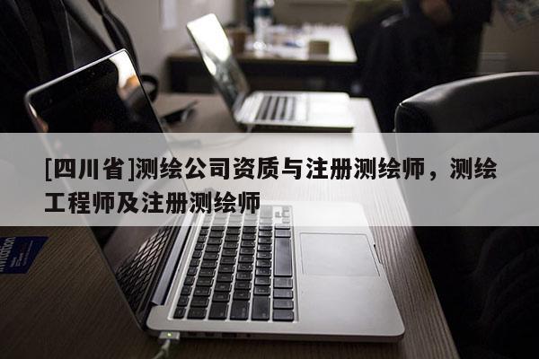 [四川省]测绘公司资质与注册测绘师，测绘工程师及注册测绘师