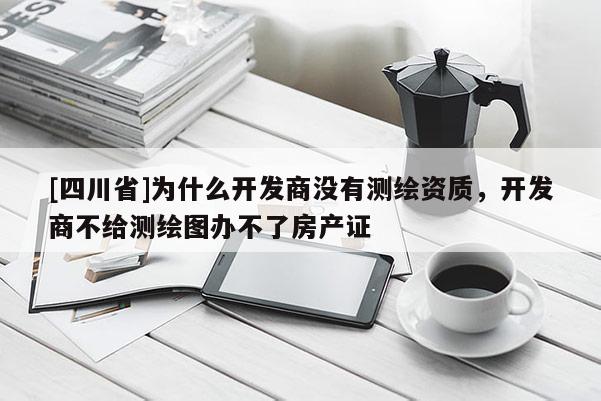 [四川省]为什么开发商没有测绘资质，开发商不给测绘图办不了房产证