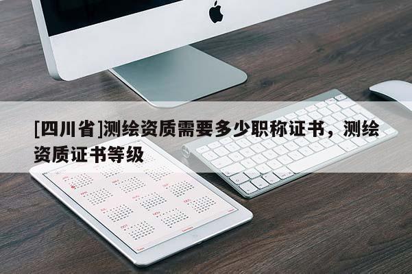 [四川省]测绘资质需要多少职称证书，测绘资质证书等级
