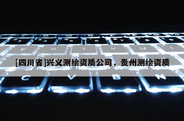 [四川省]兴义测绘资质公司，贵州测绘资质