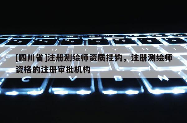 [四川省]注册测绘师资质挂钩，注册测绘师资格的注册审批机构