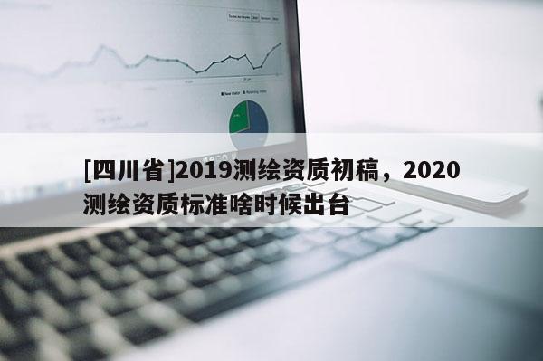 [四川省]2019测绘资质初稿，2020测绘资质标准啥时候出台