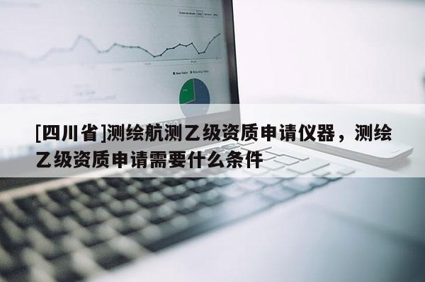 [四川省]测绘航测乙级资质申请仪器，测绘乙级资质申请需要什么条件