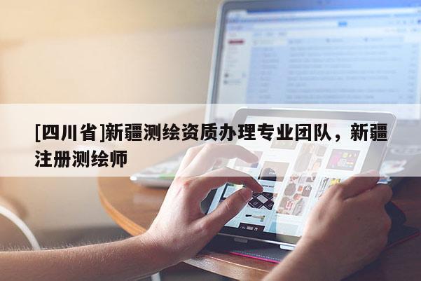 [四川省]新疆测绘资质办理专业团队，新疆注册测绘师