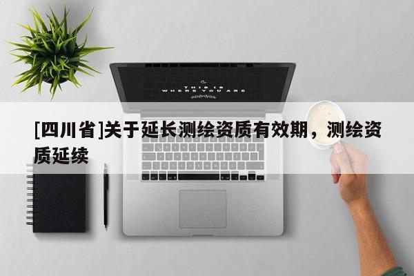 [四川省]关于延长测绘资质有效期，测绘资质延续