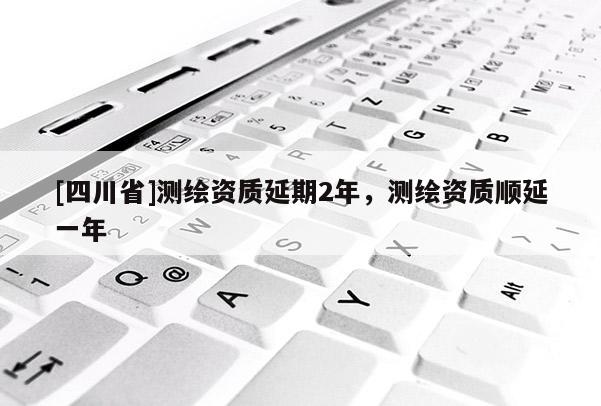 [四川省]测绘资质延期2年，测绘资质顺延一年