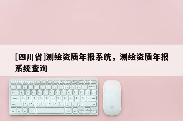 [四川省]测绘资质年报系统，测绘资质年报系统查询