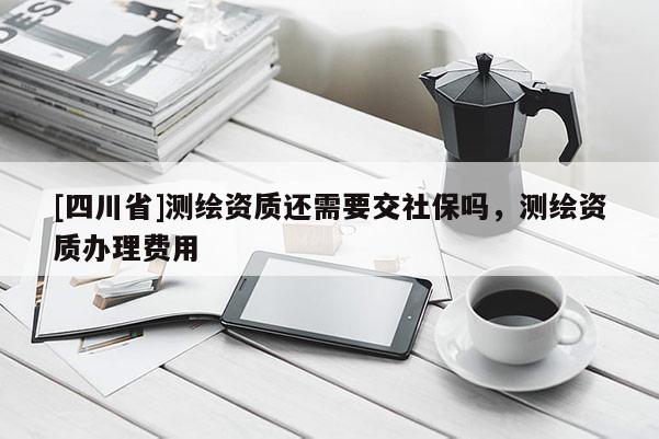 [四川省]测绘资质还需要交社保吗，测绘资质办理费用