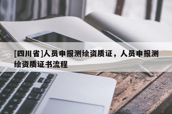 [四川省]人员申报测绘资质证，人员申报测绘资质证书流程