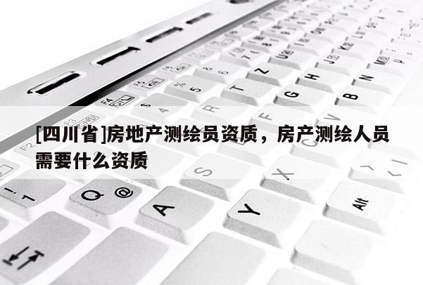 [四川省]房地产测绘员资质，房产测绘人员需要什么资质