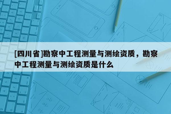 [四川省]勘察中工程测量与测绘资质，勘察中工程测量与测绘资质是什么