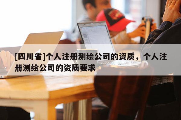 [四川省]个人注册测绘公司的资质，个人注册测绘公司的资质要求
