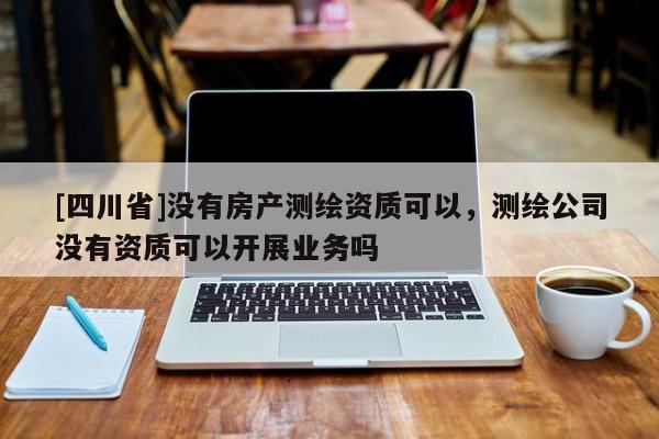 [四川省]没有房产测绘资质可以，测绘公司没有资质可以开展业务吗