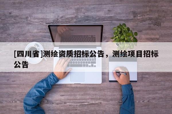 [四川省]测绘资质招标公告，测绘项目招标公告