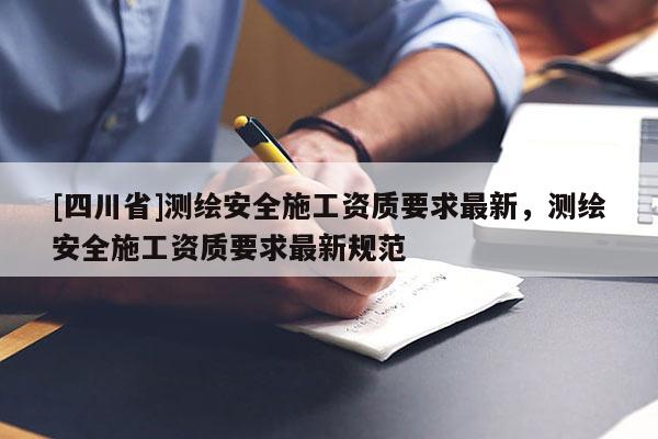 [四川省]测绘安全施工资质要求最新，测绘安全施工资质要求最新规范