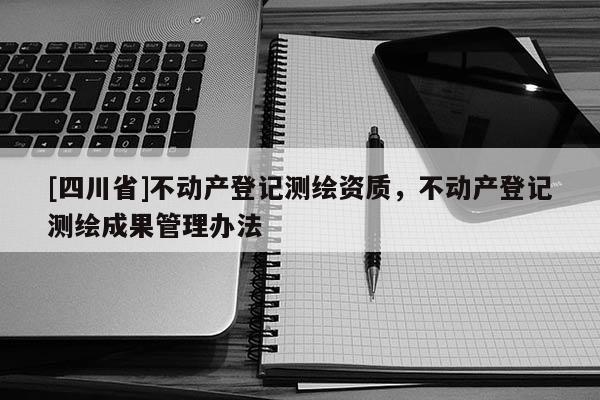 [四川省]不动产登记测绘资质，不动产登记测绘成果管理办法
