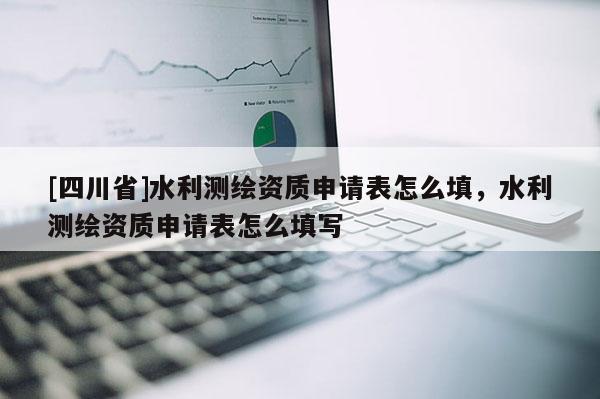 [四川省]水利测绘资质申请表怎么填，水利测绘资质申请表怎么填写