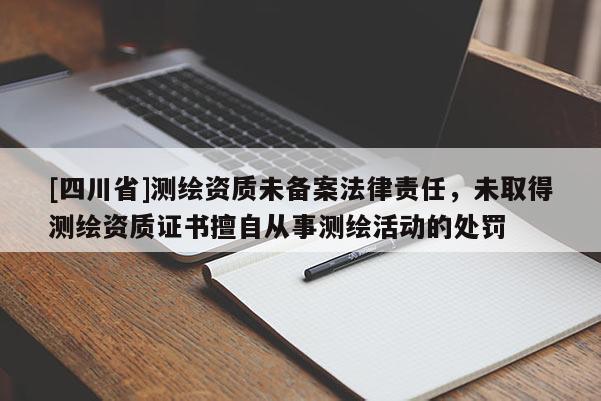 [四川省]测绘资质未备案法律责任，未取得测绘资质证书擅自从事测绘活动的处罚