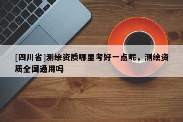 [四川省]测绘资质哪里考好一点呢，测绘资质全国通用吗