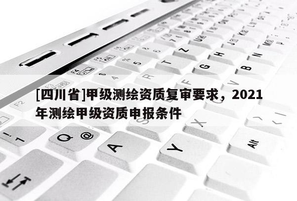 [四川省]甲级测绘资质复审要求，2021年测绘甲级资质申报条件