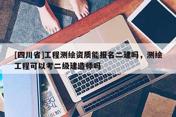 [四川省]工程测绘资质能报名二建吗，测绘工程可以考二级建造师吗