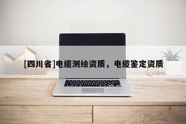 [四川省]电缆测绘资质，电缆鉴定资质