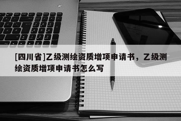 [四川省]乙级测绘资质增项申请书，乙级测绘资质增项申请书怎么写