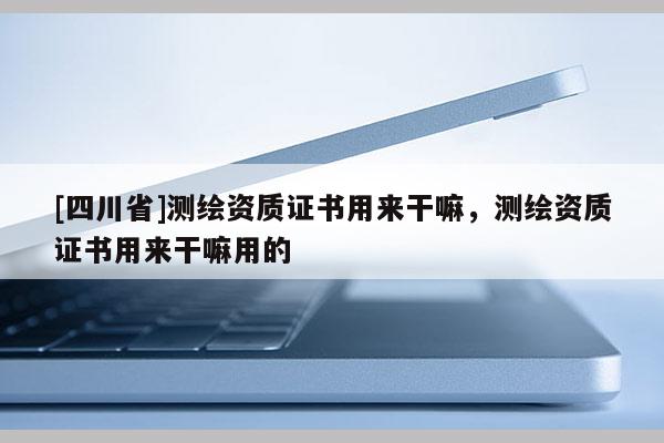 [四川省]测绘资质证书用来干嘛，测绘资质证书用来干嘛用的