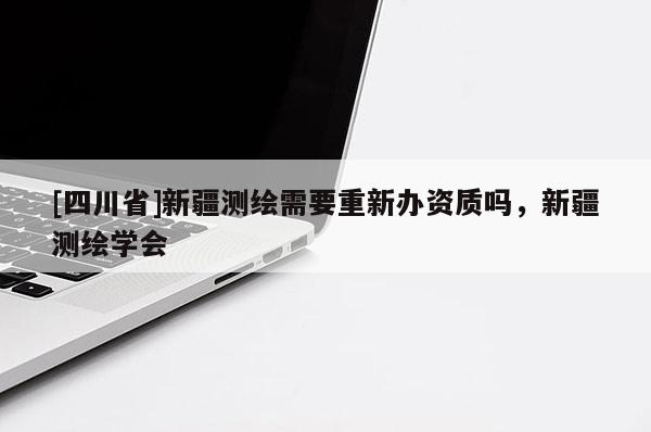[四川省]新疆测绘需要重新办资质吗，新疆测绘学会