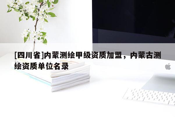 [四川省]内蒙测绘甲级资质加盟，内蒙古测绘资质单位名录