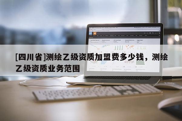 [四川省]测绘乙级资质加盟费多少钱，测绘乙级资质业务范围