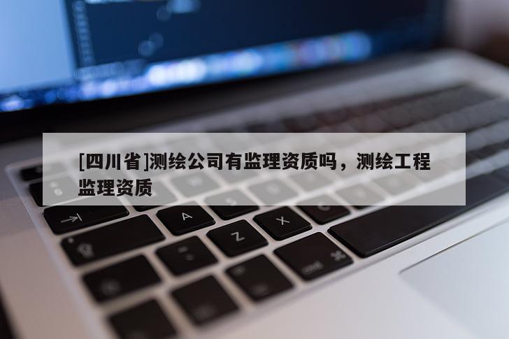 [四川省]测绘公司有监理资质吗，测绘工程监理资质