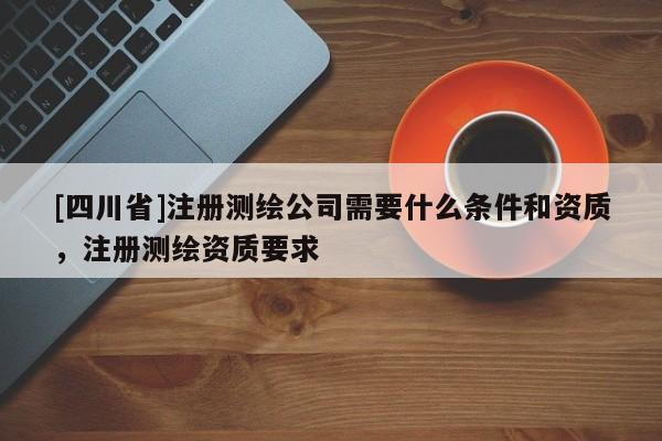 [四川省]注册测绘公司需要什么条件和资质，注册测绘资质要求