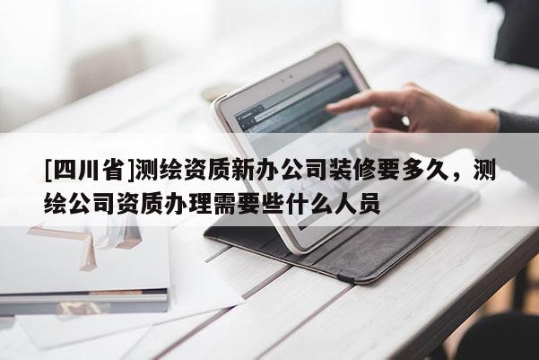 [四川省]测绘资质新办公司装修要多久，测绘公司资质办理需要些什么人员