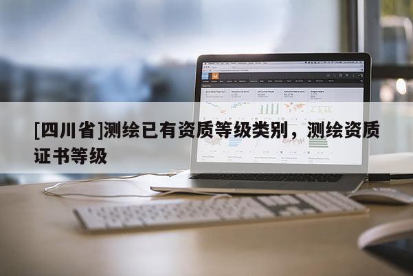[四川省]测绘已有资质等级类别，测绘资质证书等级