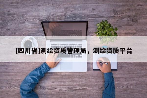 [四川省]测绘资质管理局，测绘资质平台