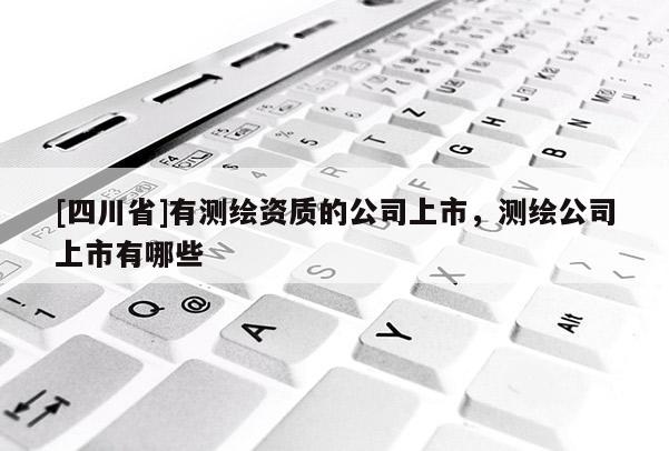 [四川省]有测绘资质的公司上市，测绘公司上市有哪些