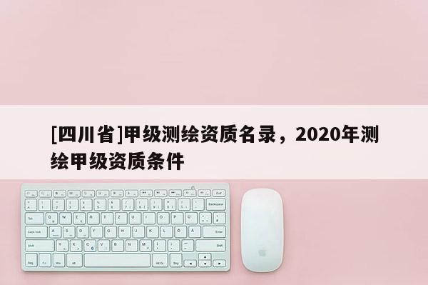 [四川省]甲级测绘资质名录，2020年测绘甲级资质条件