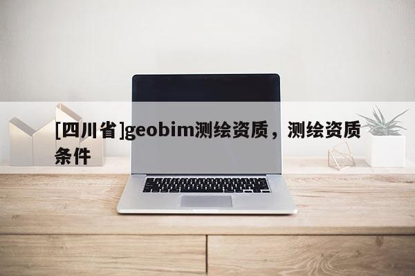 [四川省]geobim测绘资质，测绘资质条件