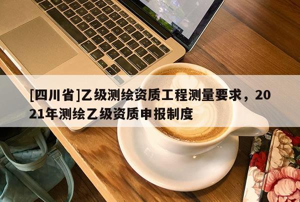[四川省]乙级测绘资质工程测量要求，2021年测绘乙级资质申报制度