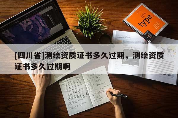 [四川省]测绘资质证书多久过期，测绘资质证书多久过期啊