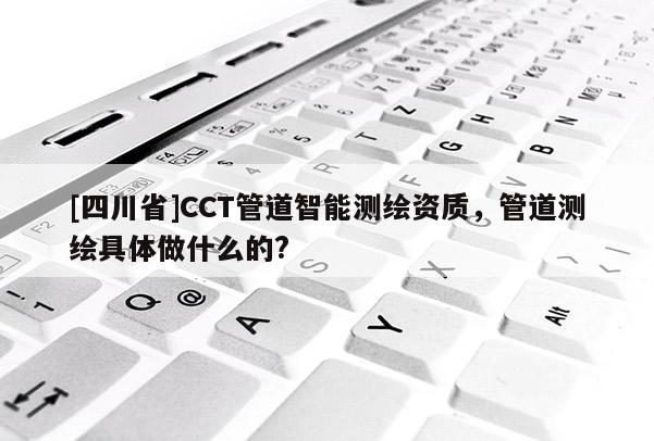 [四川省]CCT管道智能测绘资质，管道测绘具体做什么的?