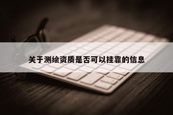 关于测绘资质是否可以挂靠的信息