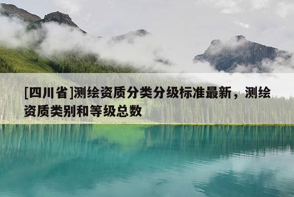 [四川省]测绘资质分类分级标准最新，测绘资质类别和等级总数