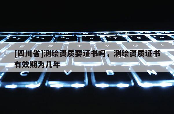 [四川省]测绘资质要证书吗，测绘资质证书有效期为几年